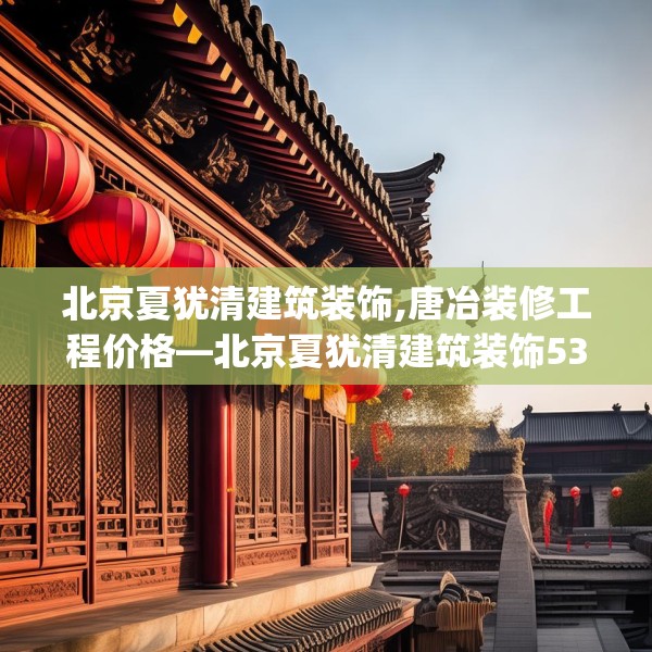 北京夏犹清建筑装饰,唐冶装修工程价格—北京夏犹清建筑装饰531.a407b408c411fgy.418fghfd