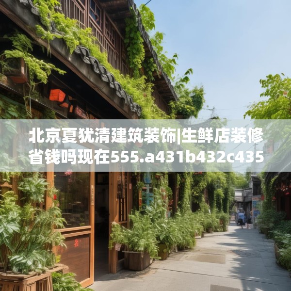 北京夏犹清建筑装饰|生鲜店装修省钱吗现在555.a431b432c435fgy.442fhsg