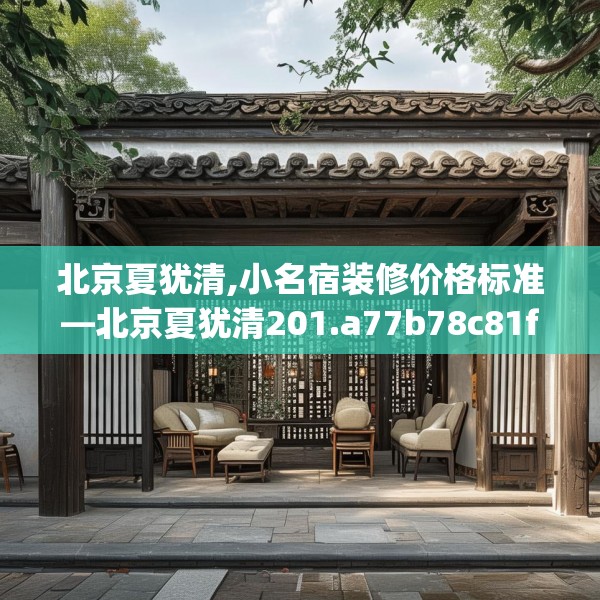 北京夏犹清,小名宿装修价格标准—北京夏犹清201.a77b78c81fgy.88uyk