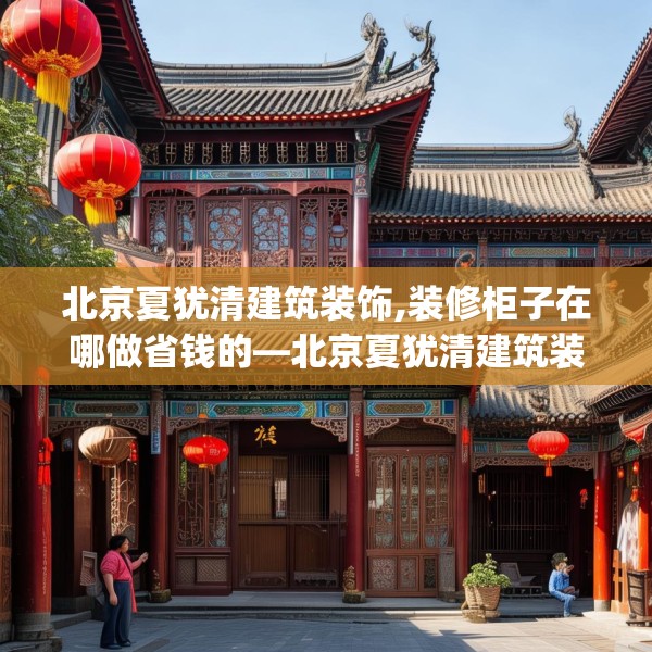 北京夏犹清建筑装饰,装修柜子在哪做省钱的—北京夏犹清建筑装饰199.a75b76c79fgy.86jhhj
