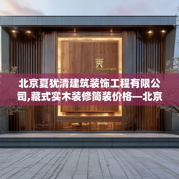 北京夏犹清建筑装饰工程有限公司,藏式实木装修简装价格—北京夏犹清建筑装饰工程有限公司460.a336b337c340fgy.347sdA