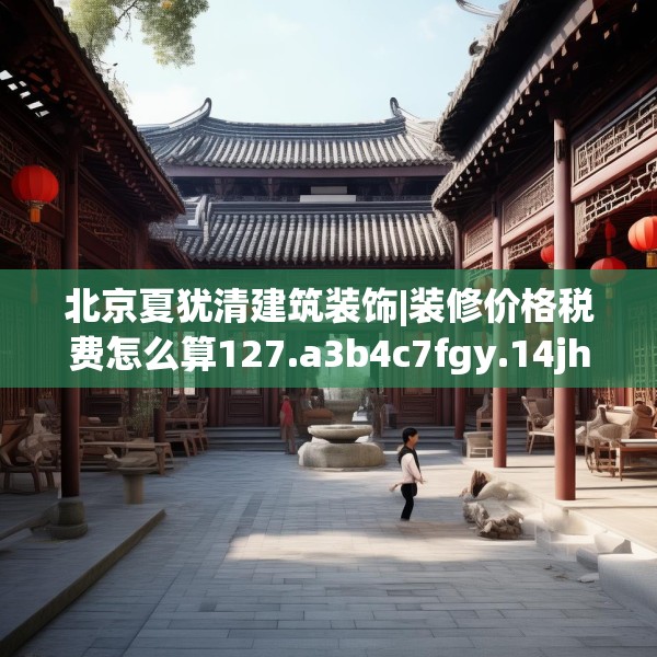 北京夏犹清建筑装饰|装修价格税费怎么算127.a3b4c7fgy.14jhhj