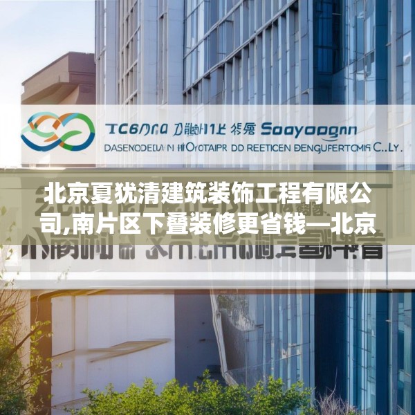 北京夏犹清建筑装饰工程有限公司,南片区下叠装修更省钱—北京夏犹清建筑装饰工程有限公司229.a105b106c109fgy.116poiy