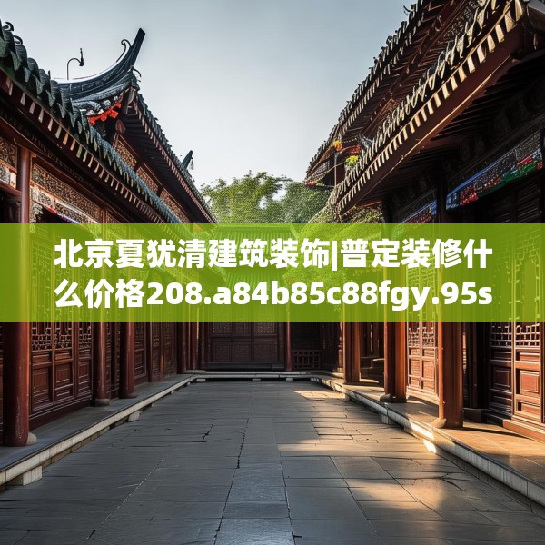 北京夏犹清建筑装饰|普定装修什么价格208.a84b85c88fgy.95sdA