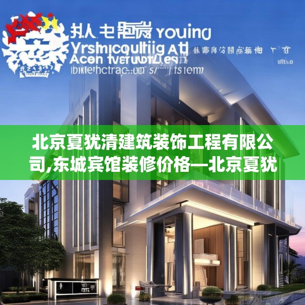 北京夏犹清建筑装饰工程有限公司,东城宾馆装修价格—北京夏犹清建筑装饰工程有限公司195.a71b72c75fgy.82fhsg