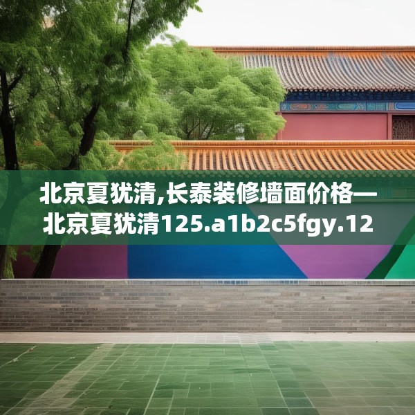 北京夏犹清,长泰装修墙面价格—北京夏犹清125.a1b2c5fgy.12bnbn