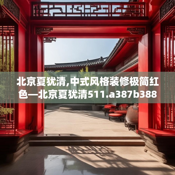 北京夏犹清,中式风格装修极简红色—北京夏犹清511.a387b388c391fgy.398fdsfds