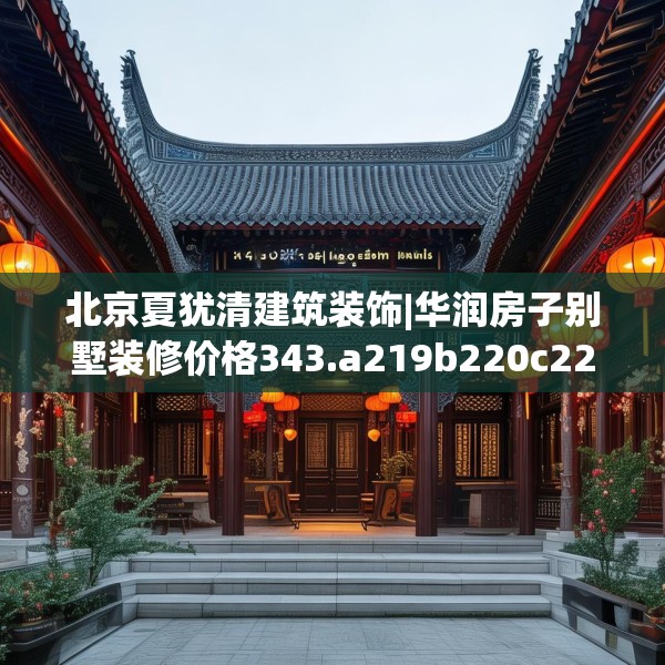 北京夏犹清建筑装饰|华润房子别墅装修价格343.a219b220c223fgy.230jhhj