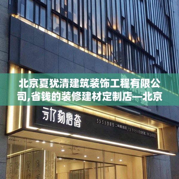 北京夏犹清建筑装饰工程有限公司,省钱的装修建材定制店—北京夏犹清建筑装饰工程有限公司517.a393b394c397fgy.404poiy