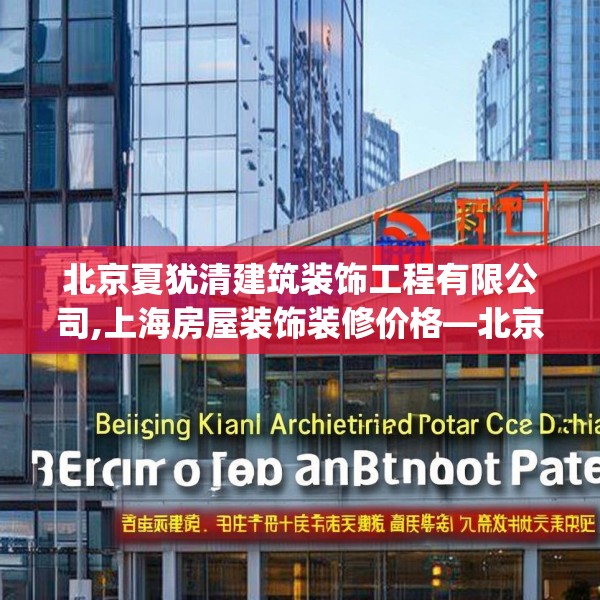 北京夏犹清建筑装饰工程有限公司,上海房屋装饰装修价格—北京夏犹清建筑装饰工程有限公司243.a119b120c123fgy.130fghfd