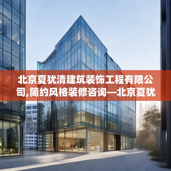 北京夏犹清建筑装饰工程有限公司,简约风格装修咨询—北京夏犹清建筑装饰工程有限公司322.a198b199c202fgy.209dewqe