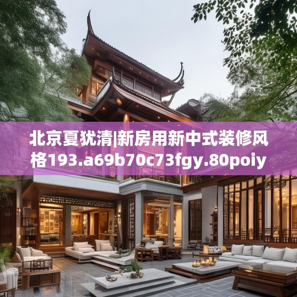 北京夏犹清|新房用新中式装修风格193.a69b70c73fgy.80poiy