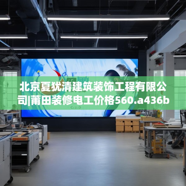 北京夏犹清建筑装饰工程有限公司|莆田装修电工价格560.a436b437c440fgy.44776660