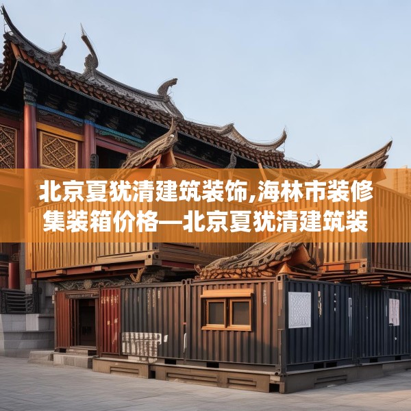 北京夏犹清建筑装饰,海林市装修集装箱价格—北京夏犹清建筑装饰211.a87b88c91fgy.98poiy