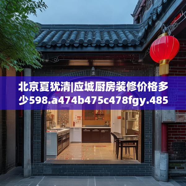 北京夏犹清|应城厨房装修价格多少598.a474b475c478fgy.485htyj