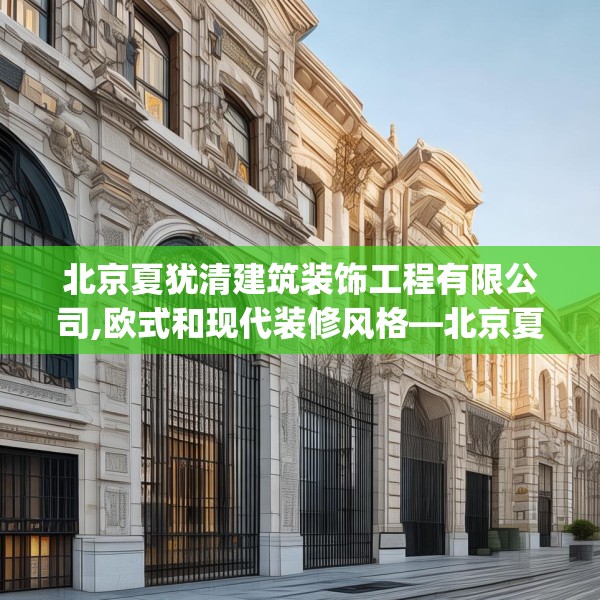 北京夏犹清建筑装饰工程有限公司,欧式和现代装修风格—北京夏犹清建筑装饰工程有限公司463.a339b340c343fgy.350poiy