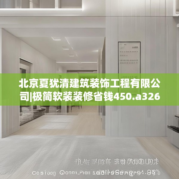 北京夏犹清建筑装饰工程有限公司|极简软装装修省钱450.a326b327c330fgy.337nbn
