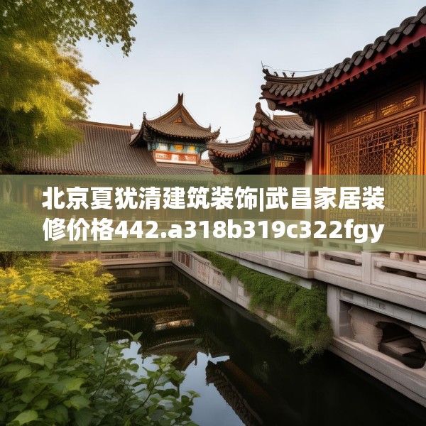 北京夏犹清建筑装饰|武昌家居装修价格442.a318b319c322fgy.329sdA