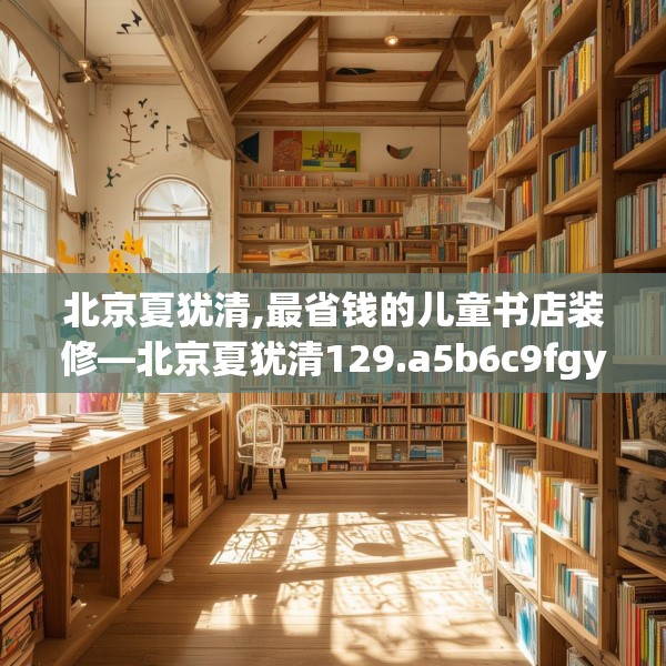 北京夏犹清,最省钱的儿童书店装修—北京夏犹清129.a5b6c9fgy.16uyk