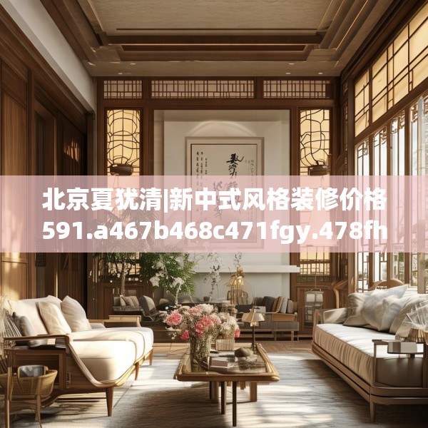 北京夏犹清|新中式风格装修价格591.a467b468c471fgy.478fhsg