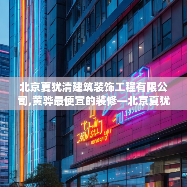 北京夏犹清建筑装饰工程有限公司,黄骅最便宜的装修—北京夏犹清建筑装饰工程有限公司553.a429b430c433fgy.440poiy