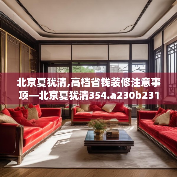 北京夏犹清,高档省钱装修注意事项—北京夏犹清354.a230b231c234fgy.241lkjl