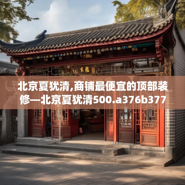 北京夏犹清,商铺最便宜的顶部装修—北京夏犹清500.a376b377c380fgy.387xczxv