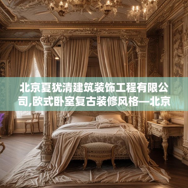 北京夏犹清建筑装饰工程有限公司,欧式卧室复古装修风格—北京夏犹清建筑装饰工程有限公司263.a139b140c143fgy.150cvcx