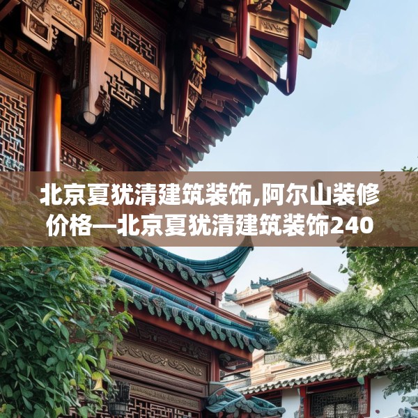 北京夏犹清建筑装饰,阿尔山装修价格—北京夏犹清建筑装饰240.a116b117c120fgy.127dsfds