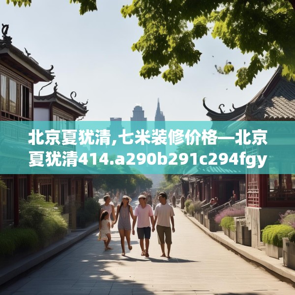 北京夏犹清,七米装修价格—北京夏犹清414.a290b291c294fgy.301nbn