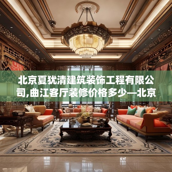 北京夏犹清建筑装饰工程有限公司,曲江客厅装修价格多少—北京夏犹清建筑装饰工程有限公司613.a489b490c493fgy.500jhhj
