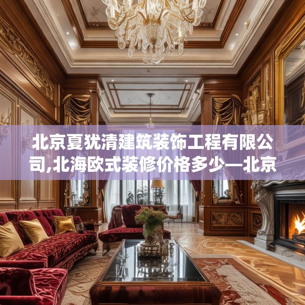 北京夏犹清建筑装饰工程有限公司,北海欧式装修价格多少—北京夏犹清建筑装饰工程有限公司219.a95b96c99fgy.106uyk