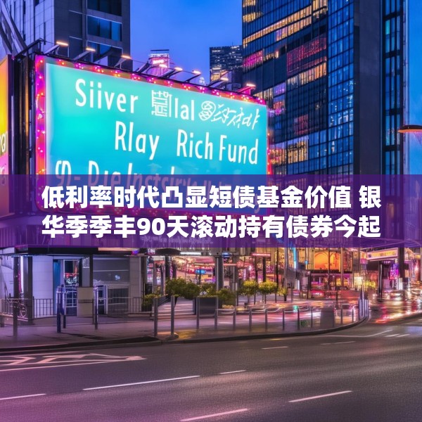 低利率时代凸显短债基金价值 银华季季丰90天滚动持有债券今起发行