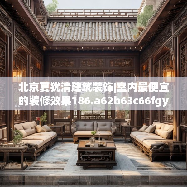 北京夏犹清建筑装饰|室内最便宜的装修效果186.a62b63c66fgy.73dsfds