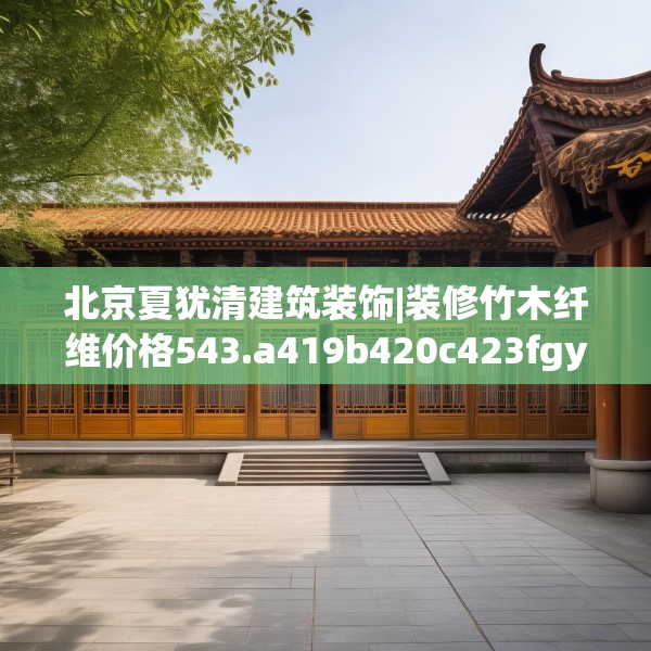 北京夏犹清建筑装饰|装修竹木纤维价格543.a419b420c423fgy.430uyk