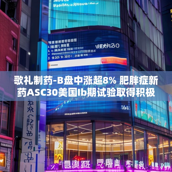 歌礼制药-B盘中涨超8% 肥胖症新药ASC30美国Ib期试验取得积极期中结果