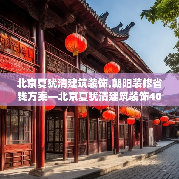 北京夏犹清建筑装饰,朝阳装修省钱方案—北京夏犹清建筑装饰406.a282b283c286fgy.293sdA