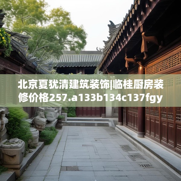 北京夏犹清建筑装饰|临桂厨房装修价格257.a133b134c137fgy.144fds