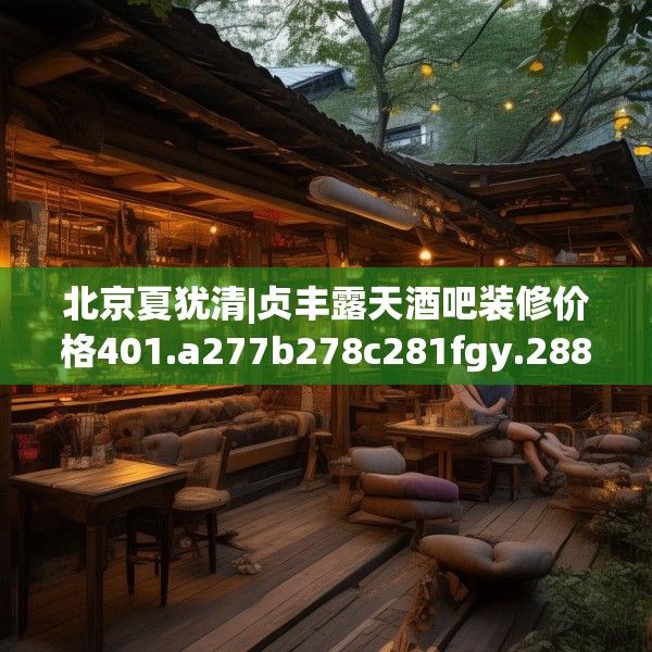 北京夏犹清|贞丰露天酒吧装修价格401.a277b278c281fgy.288fds