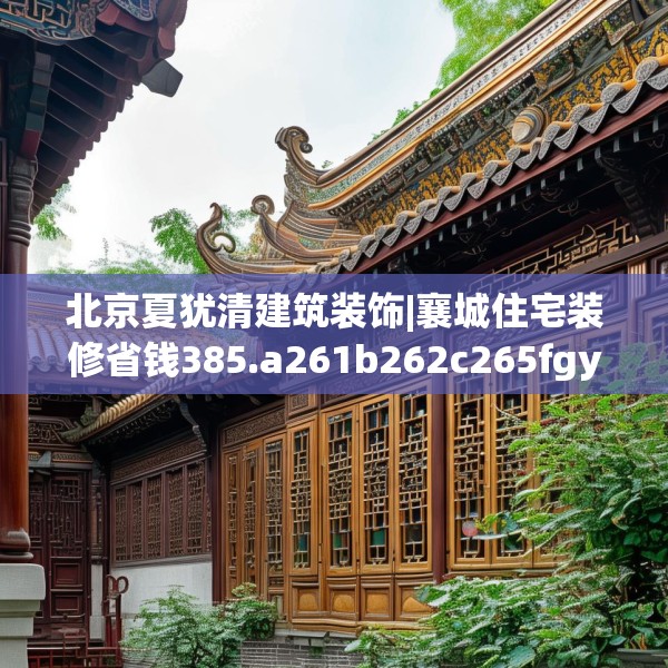 北京夏犹清建筑装饰|襄城住宅装修省钱385.a261b262c265fgy.272fdsfds