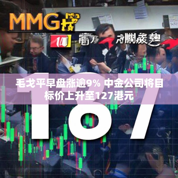 毛戈平早盘涨逾9% 中金公司将目标价上升至127港元