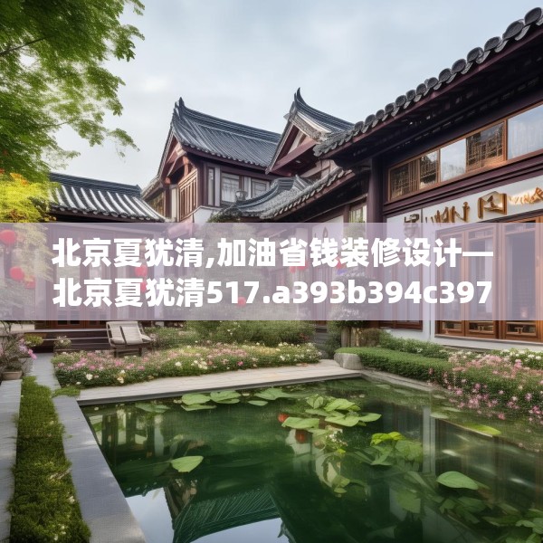 北京夏犹清,加油省钱装修设计—北京夏犹清517.a393b394c397fgy.404poiy