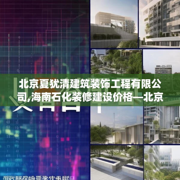 北京夏犹清建筑装饰工程有限公司,海南石化装修建设价格—北京夏犹清建筑装饰工程有限公司435.a311b312c315fgy.322uyk