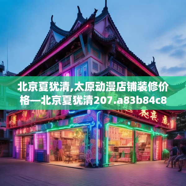 北京夏犹清,太原动漫店铺装修价格—北京夏犹清207.a83b84c87fgy.94fghfd