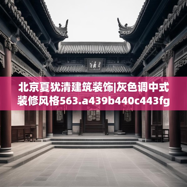 北京夏犹清建筑装饰|灰色调中式装修风格563.a439b440c443fgy.450fds
