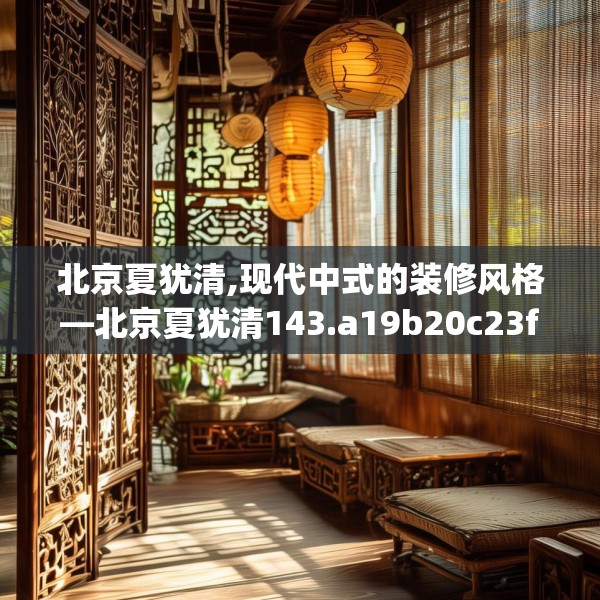 北京夏犹清,现代中式的装修风格—北京夏犹清143.a19b20c23fgy.30bnbn
