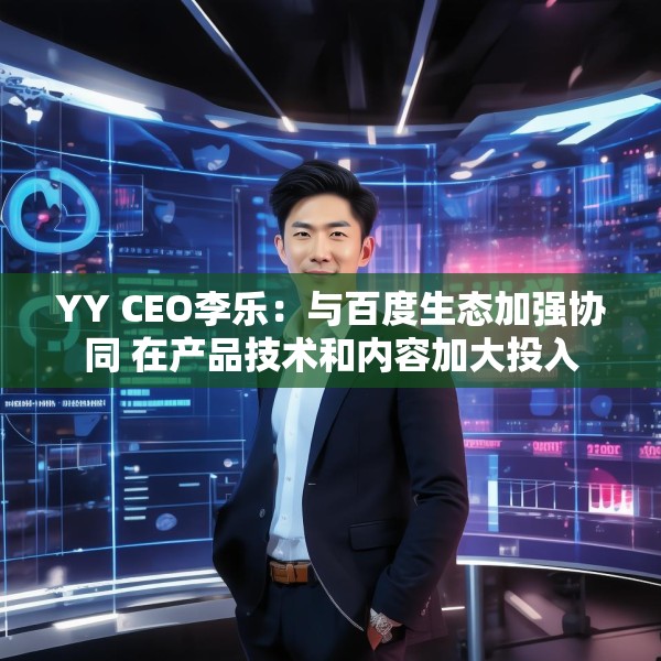 YY CEO李乐：与百度生态加强协同 在产品技术和内容加大投入