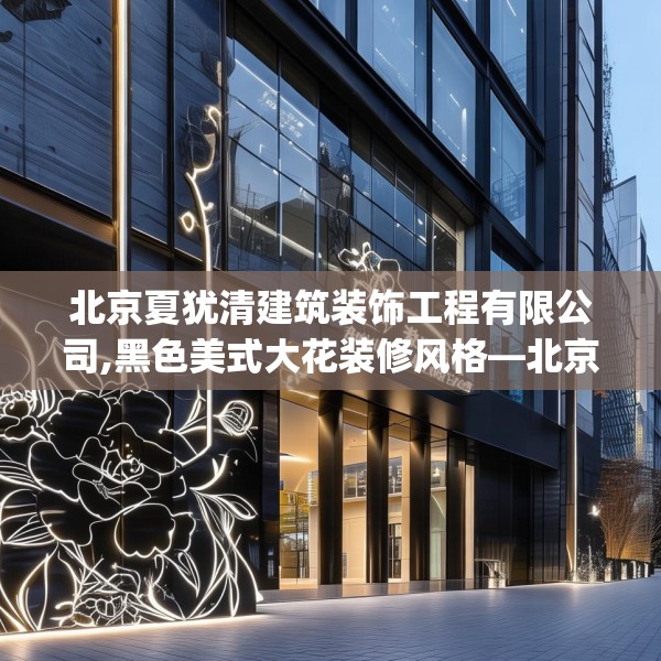 北京夏犹清建筑装饰工程有限公司,黑色美式大花装修风格—北京夏犹清建筑装饰工程有限公司270.a146b147c150fgy.157nbn