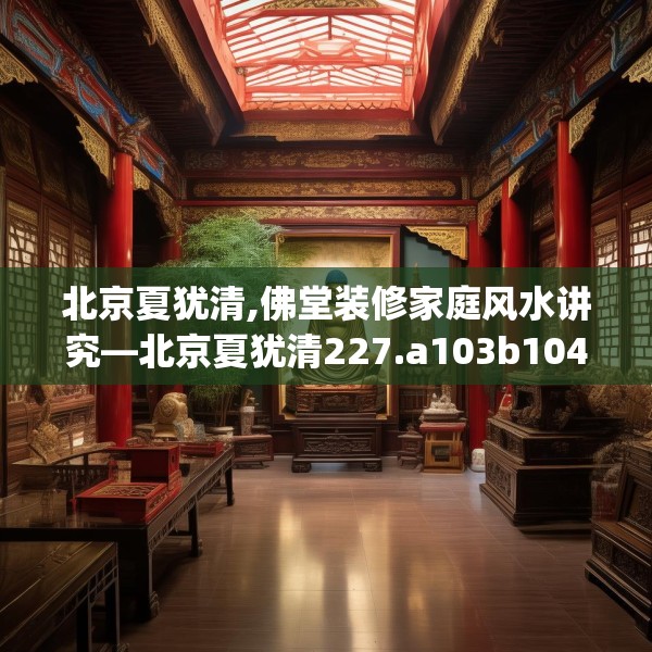 北京夏犹清,佛堂装修家庭风水讲究—北京夏犹清227.a103b104c107fgy.114cvcx