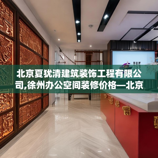 北京夏犹清建筑装饰工程有限公司,徐州办公空间装修价格—北京夏犹清建筑装饰工程有限公司520.a396b397c400fgy.407dewqe